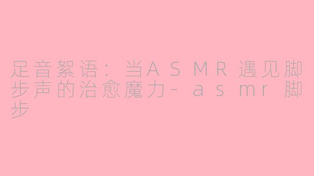 足音絮语：当ASMR遇见脚步声的治愈魔力-asmr脚步