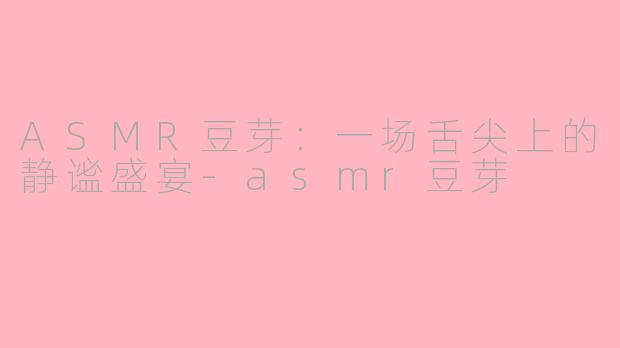 ASMR豆芽：一场舌尖上的静谧盛宴-asmr豆芽