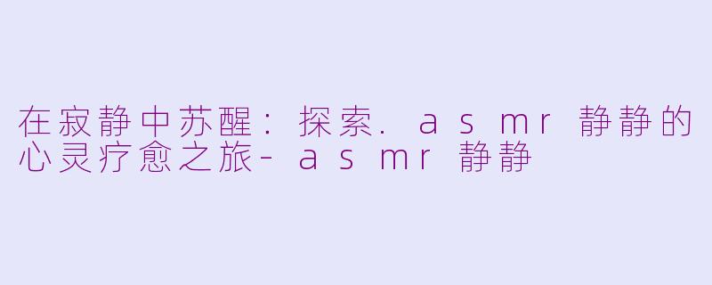 在寂静中苏醒:探索.asmr静静的心灵疗愈之旅-asmr静静