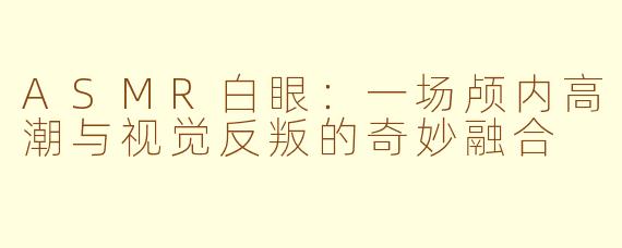 ASMR白眼：一场颅内高潮与视觉反叛的奇妙融合