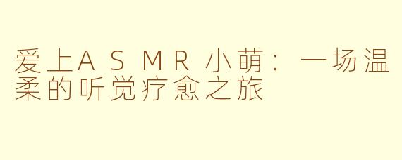 爱上ASMR小萌：一场温柔的听觉疗愈之旅
