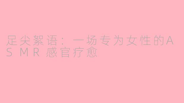 足尖絮语：一场专为女性的ASMR感官疗愈