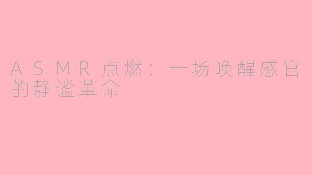 ASMR点燃:一场唤醒感官的静谧革命