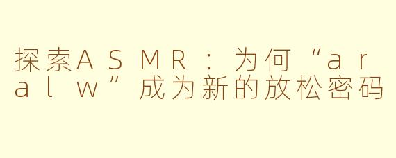 探索ASMR:为何“aralw”成为新的放松密码