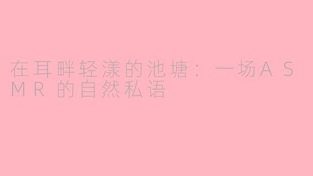 在耳畔轻漾的池塘：一场ASMR的自然私语