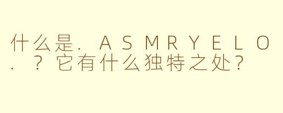 什么是.ASMRYELO.？它有什么独特之处？