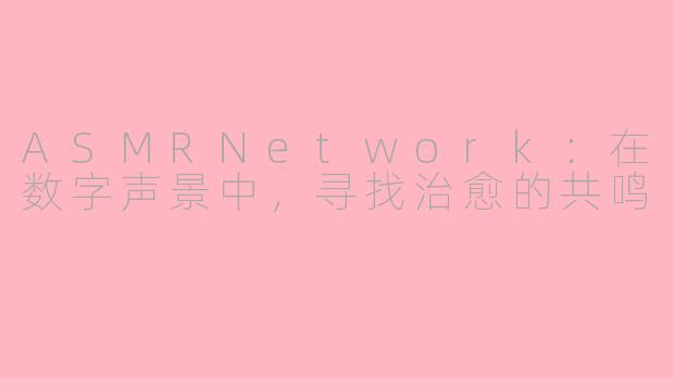 ASMRNetwork：在数字声景中，寻找治愈的共鸣