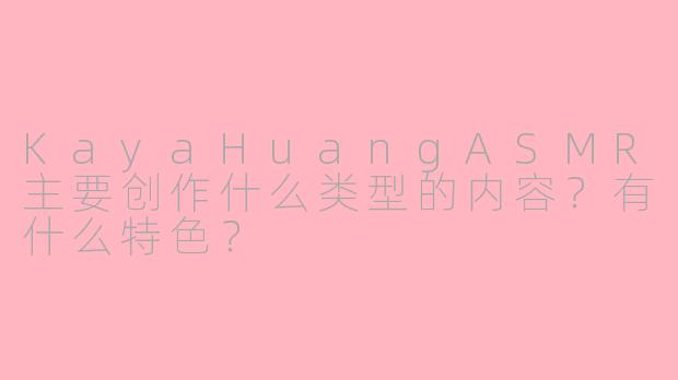 KayaHuangASMR主要创作什么类型的内容？有什么特色？