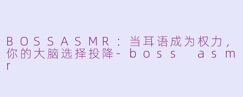 BOSSASMR：当耳语成为权力，你的大脑选择投降-boss asmr