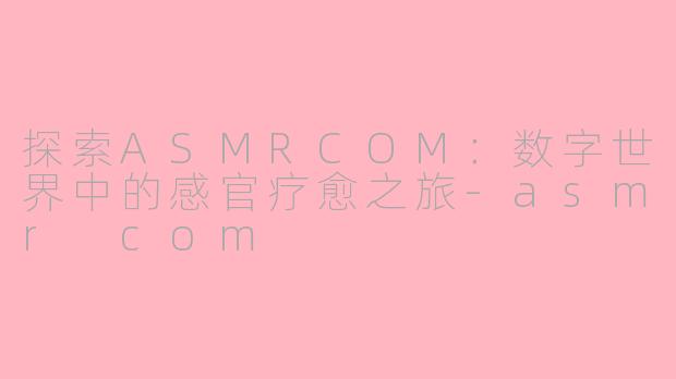 探索ASMRCOM：数字世界中的感官疗愈之旅-asmr com