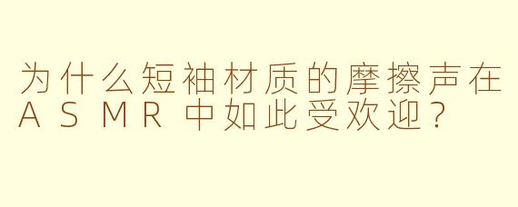 为什么短袖材质的摩擦声在ASMR中如此受欢迎?