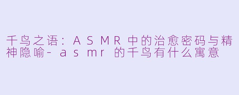 千鸟之语：ASMR中的治愈密码与精神隐喻-asmr的千鸟有什么寓意