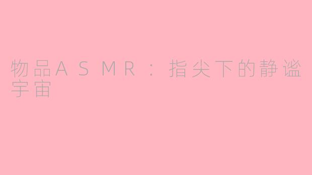 物品ASMR：指尖下的静谧宇宙