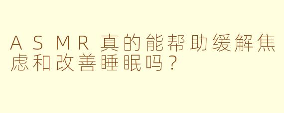 ASMR真的能帮助缓解焦虑和改善睡眠吗？