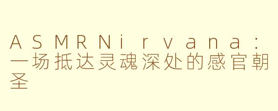 ASMRNirvana：一场抵达灵魂深处的感官朝圣