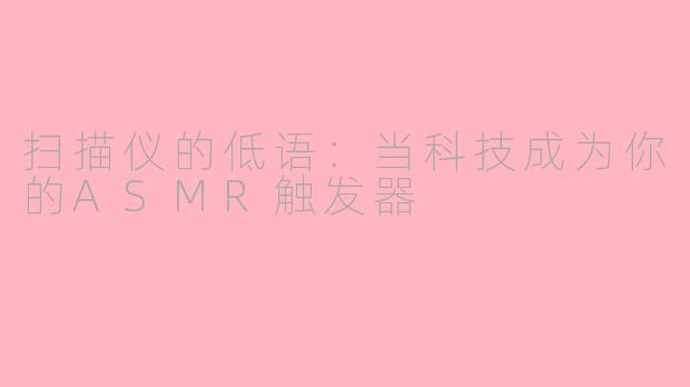 扫描仪的低语：当科技成为你的ASMR触发器