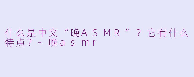什么是中文“晚ASMR”？它有什么特点？-晚asmr