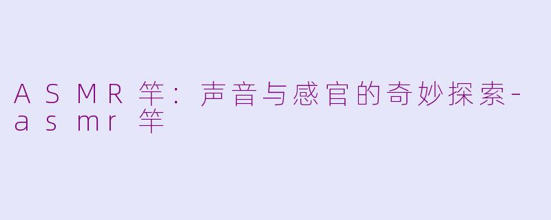 ASMR竿：声音与感官的奇妙探索-asmr竿