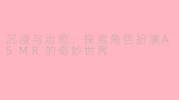 沉浸与治愈：探索角色扮演ASMR的奇妙世界