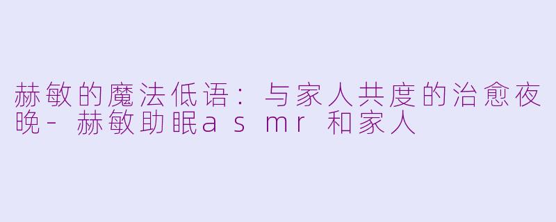 赫敏的魔法低语：与家人共度的治愈夜晚-赫敏助眠asmr和家人