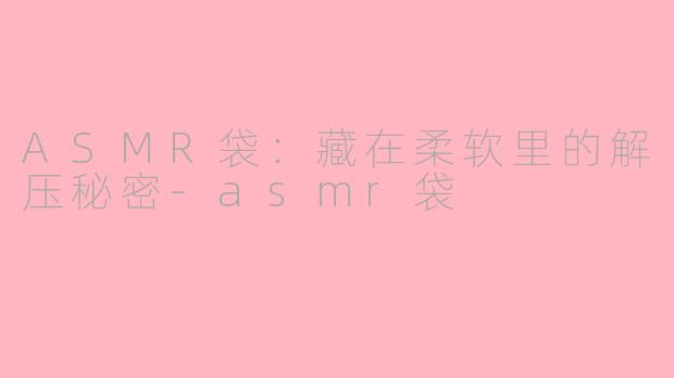 ASMR袋：藏在柔软里的解压秘密-asmr袋