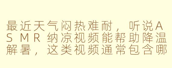 最近天气闷热难耐，听说ASMR纳凉视频能帮助降温解暑，这类视频通常包含哪些声音元素来营造清凉感呢？