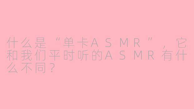 什么是“单卡ASMR”，它和我们平时听的ASMR有什么不同？