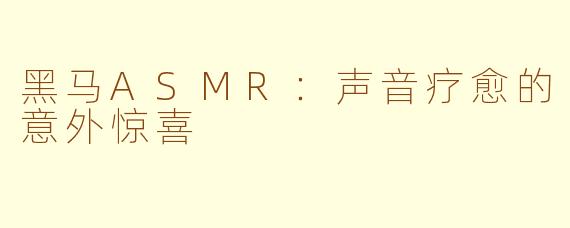 黑马ASMR：声音疗愈的意外惊喜
