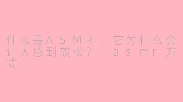 什么是ASMR，它为什么会让人感到放松？-asmr方式