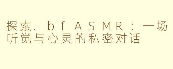 探索.bfASMR：一场听觉与心灵的私密对话