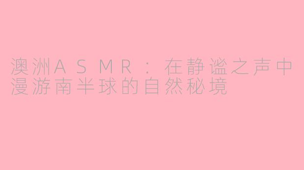 澳洲ASMR：在静谧之声中漫游南半球的自然秘境