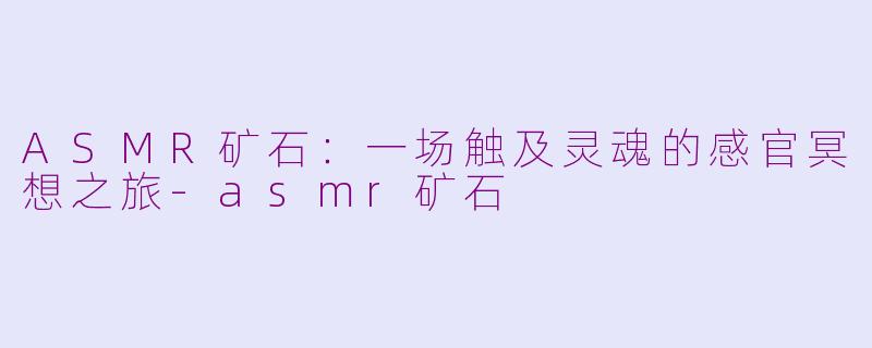 ASMR矿石：一场触及灵魂的感官冥想之旅-asmr矿石