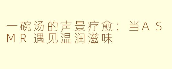 一碗汤的声景疗愈：当ASMR遇见温润滋味
