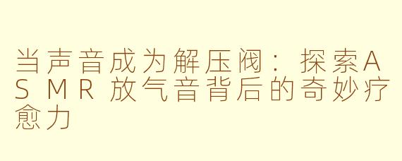 当声音成为解压阀：探索ASMR放气音背后的奇妙疗愈力