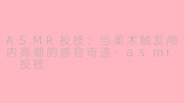 ASMR投技:当柔术触发颅内高潮的感官奇迹-asmr 投技