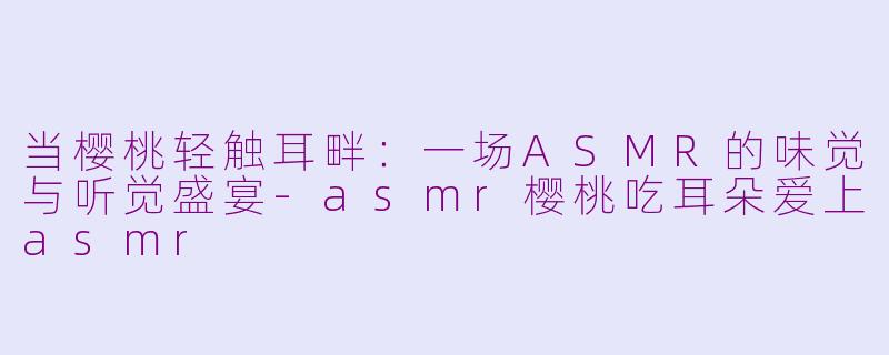 当樱桃轻触耳畔：一场ASMR的味觉与听觉盛宴-asmr樱桃吃耳朵爱上asmr