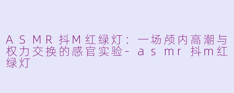 ASMR抖M红绿灯：一场颅内高潮与权力交换的感官实验-asmr抖m红绿灯