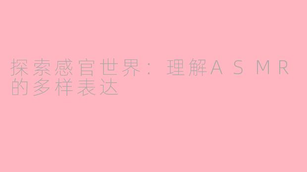 探索感官世界：理解ASMR的多样表达