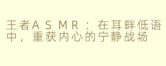 王者ASMR：在耳畔低语中，重获内心的宁静战场