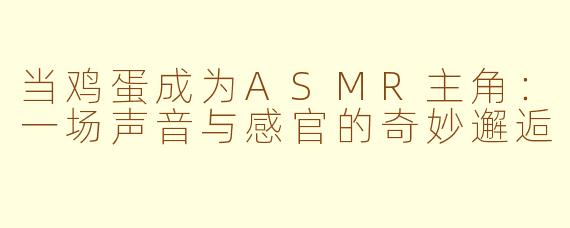 当鸡蛋成为ASMR主角：一场声音与感官的奇妙邂逅
