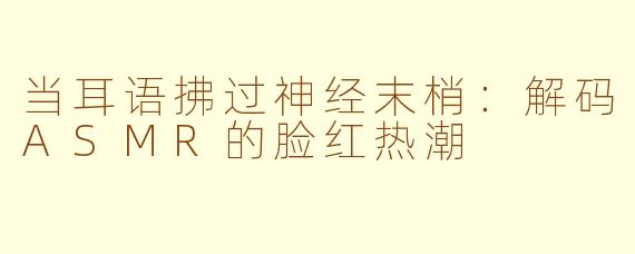 当耳语拂过神经末梢：解码ASMR的脸红热潮