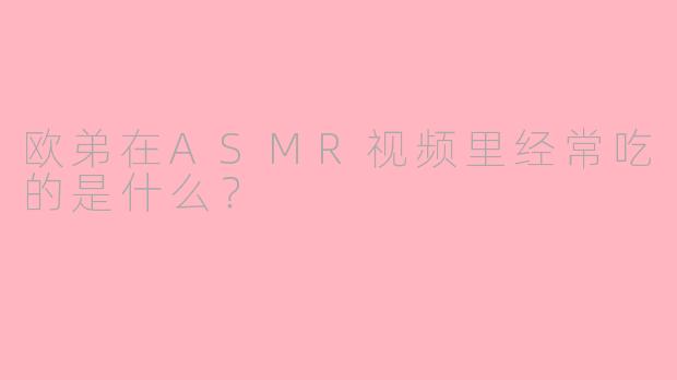 欧弟在ASMR视频里经常吃的是什么?