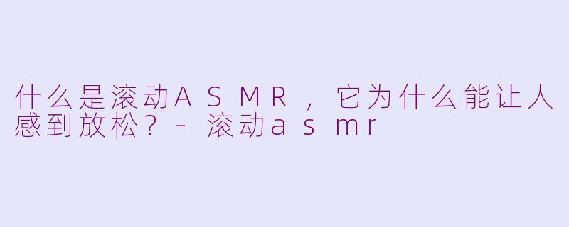 什么是滚动ASMR，它为什么能让人感到放松？-滚动asmr