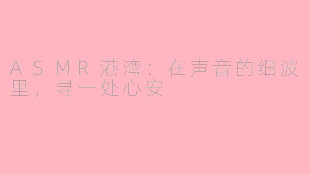 ASMR港湾:在声音的细波里,寻一处心安
