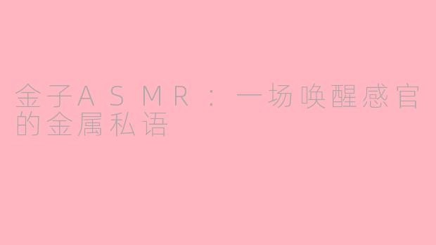金子ASMR：一场唤醒感官的金属私语