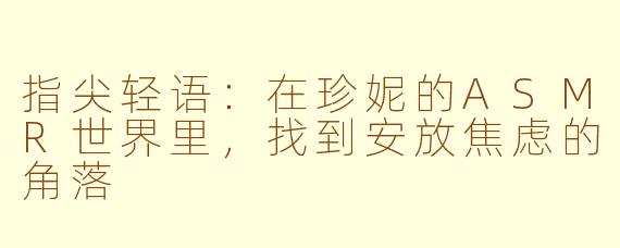 指尖轻语：在珍妮的ASMR世界里，找到安放焦虑的角落