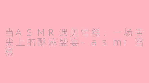当ASMR遇见雪糕:一场舌尖上的酥麻盛宴-asmr雪糕