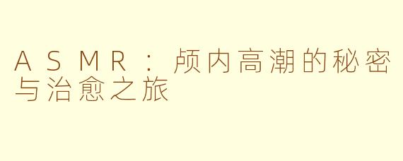 ASMR：颅内高潮的秘密与治愈之旅