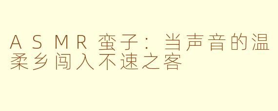 ASMR蛮子：当声音的温柔乡闯入不速之客