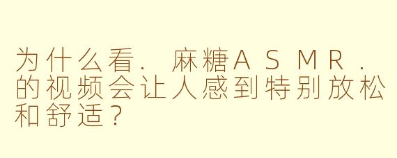为什么看.麻糖ASMR.的视频会让人感到特别放松和舒适?